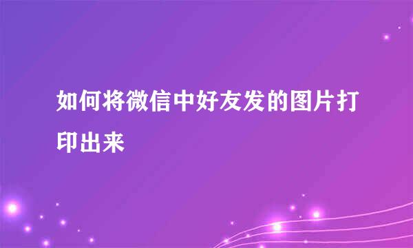 如何将微信中好友发的图片打印出来
