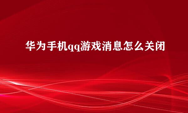 华为手机qq游戏消息怎么关闭