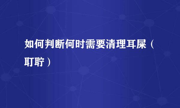 如何判断何时需要清理耳屎（耵聍）