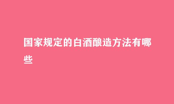 国家规定的白酒酿造方法有哪些