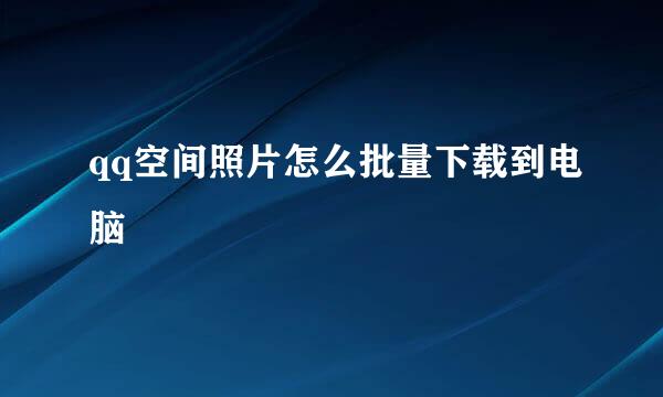 qq空间照片怎么批量下载到电脑