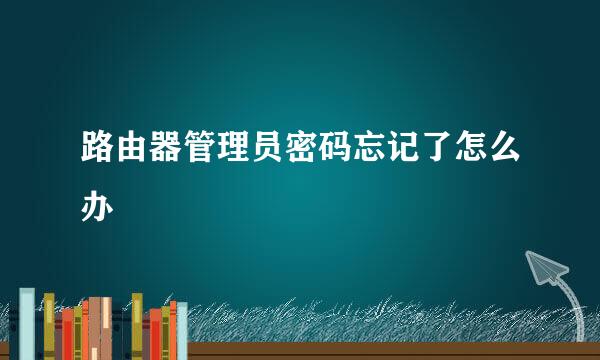 路由器管理员密码忘记了怎么办
