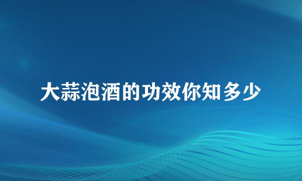 大蒜泡酒的功效你知多少