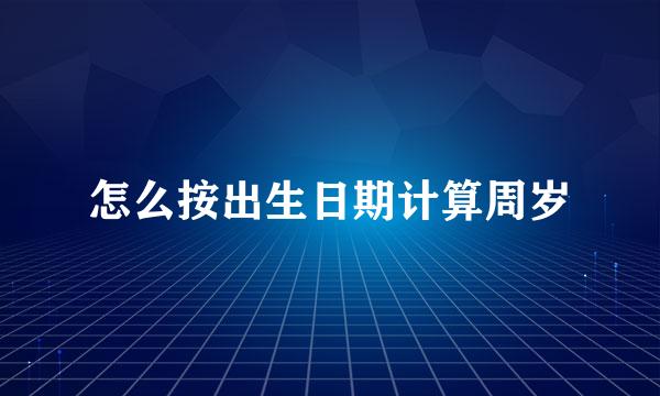 怎么按出生日期计算周岁
