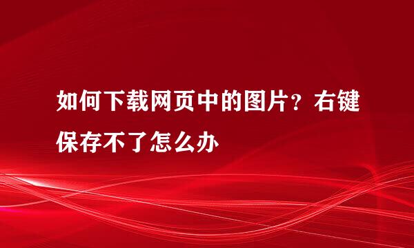 如何下载网页中的图片？右键保存不了怎么办