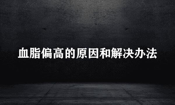 血脂偏高的原因和解决办法