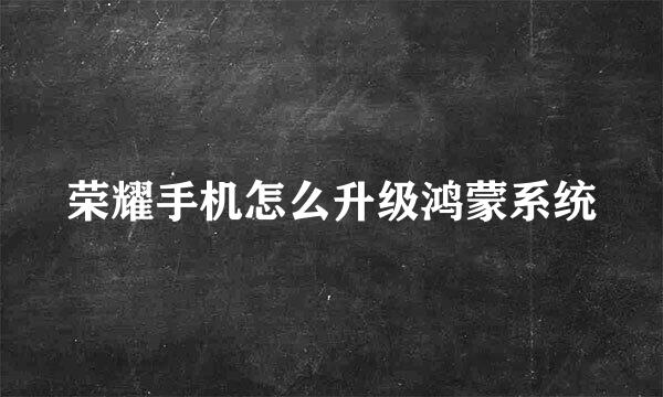 荣耀手机怎么升级鸿蒙系统
