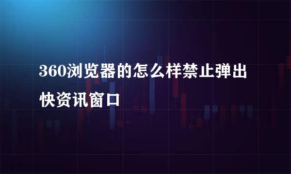 360浏览器的怎么样禁止弹出快资讯窗口