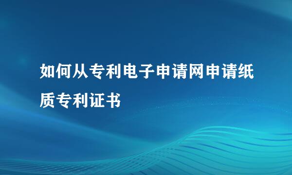 如何从专利电子申请网申请纸质专利证书