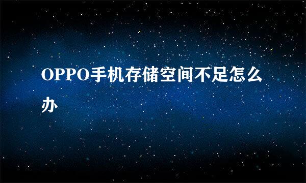 OPPO手机存储空间不足怎么办