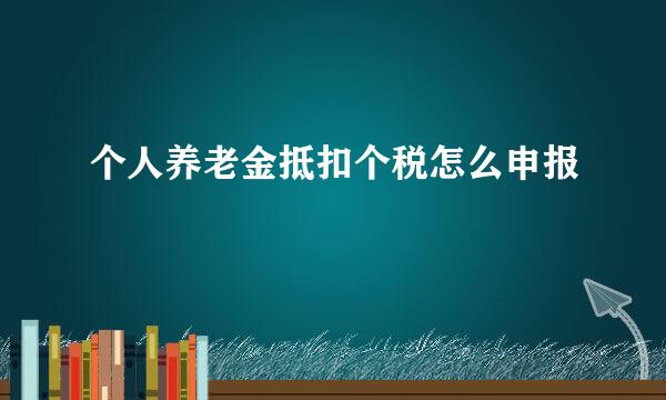 个人养老金抵扣个税怎么申报