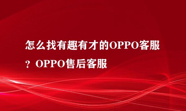 怎么找有趣有才的OPPO客服？OPPO售后客服