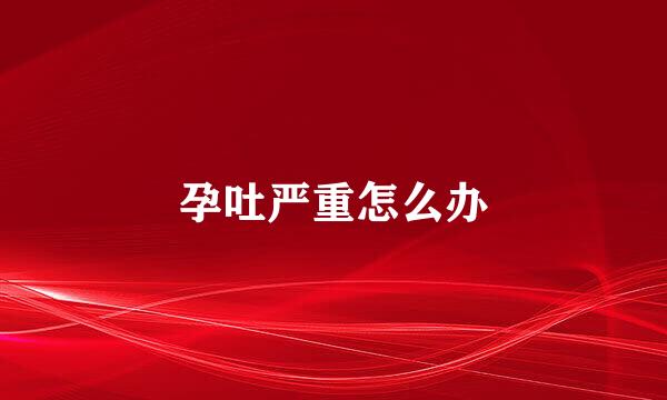 孕吐严重怎么办