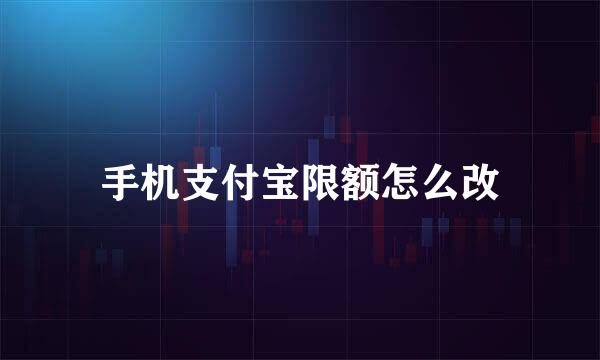 手机支付宝限额怎么改