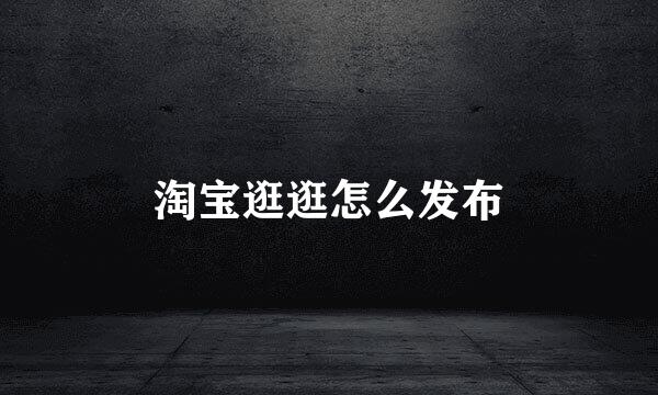 淘宝逛逛怎么发布