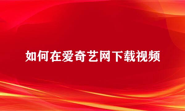 如何在爱奇艺网下载视频
