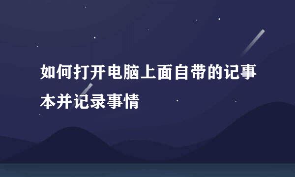 如何打开电脑上面自带的记事本并记录事情