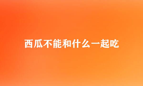 西瓜不能和什么一起吃