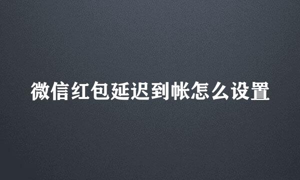 微信红包延迟到帐怎么设置