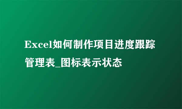 Excel如何制作项目进度跟踪管理表_图标表示状态
