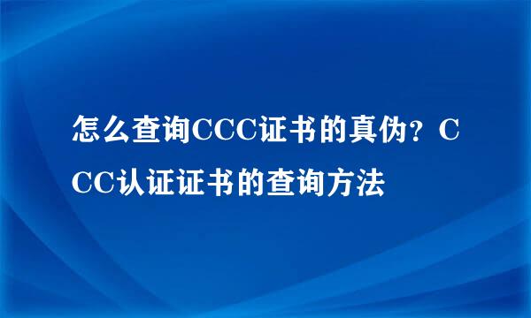 怎么查询CCC证书的真伪？CCC认证证书的查询方法