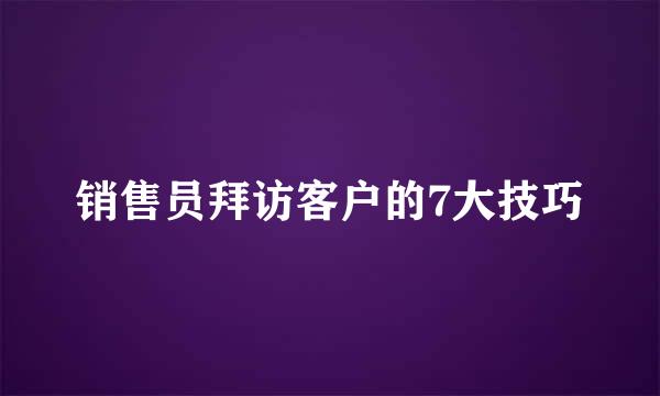 销售员拜访客户的7大技巧