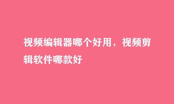 视频编辑器哪个好用，视频剪辑软件哪款好