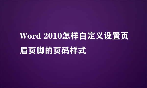 Word 2010怎样自定义设置页眉页脚的页码样式