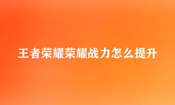 王者荣耀荣耀战力怎么提升
