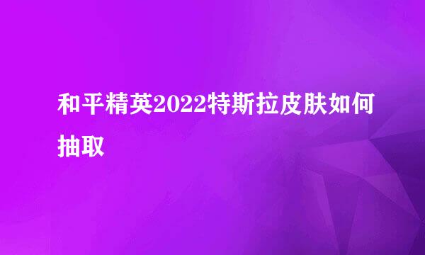 和平精英2022特斯拉皮肤如何抽取