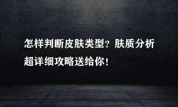 怎样判断皮肤类型？肤质分析超详细攻略送给你！