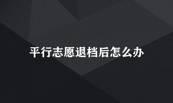 平行志愿退档后怎么办