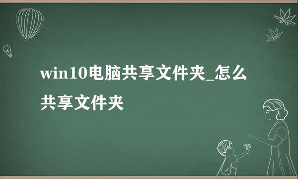 win10电脑共享文件夹_怎么共享文件夹