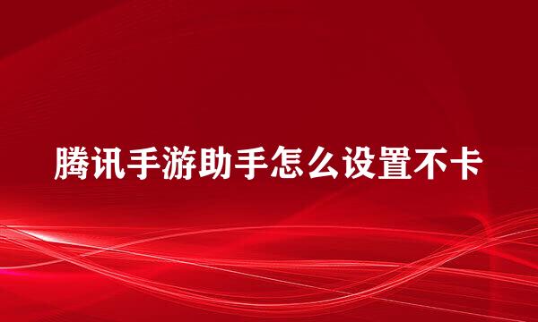 腾讯手游助手怎么设置不卡