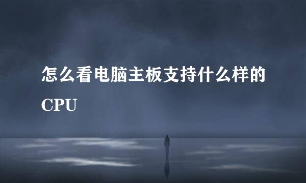 怎么看电脑主板支持什么样的CPU