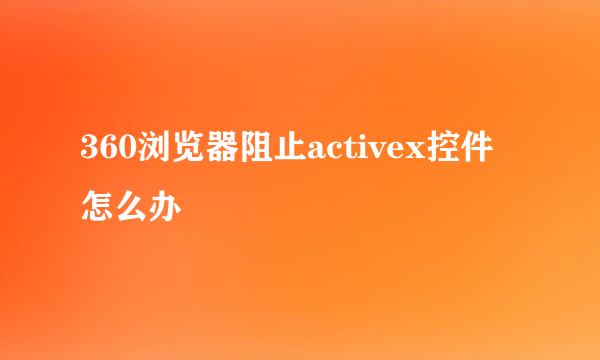 360浏览器阻止activex控件怎么办