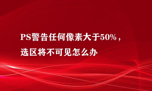 PS警告任何像素大于50%，选区将不可见怎么办