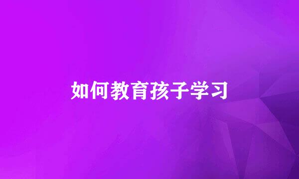 如何教育孩子学习