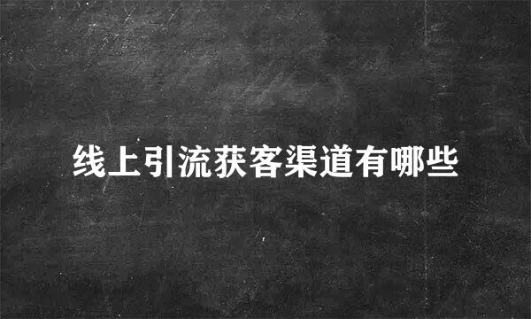 线上引流获客渠道有哪些