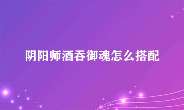 阴阳师酒吞御魂怎么搭配