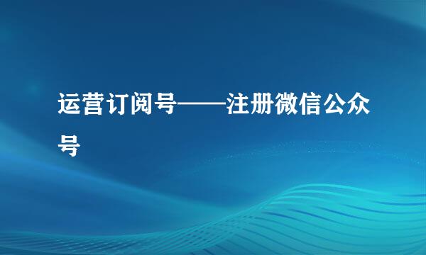 运营订阅号——注册微信公众号