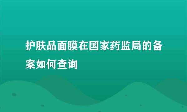 护肤品面膜在国家药监局的备案如何查询