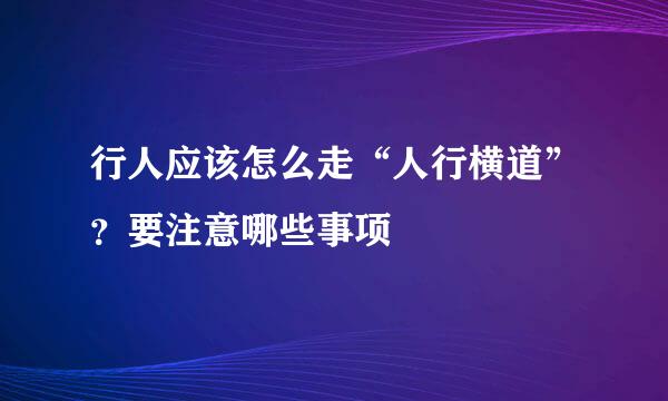 行人应该怎么走“人行横道”？要注意哪些事项