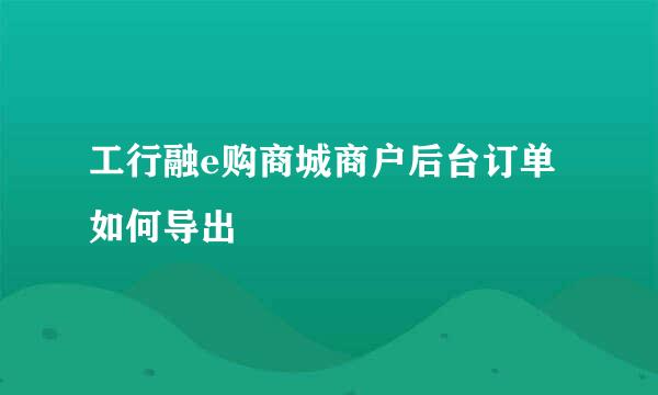 工行融e购商城商户后台订单如何导出