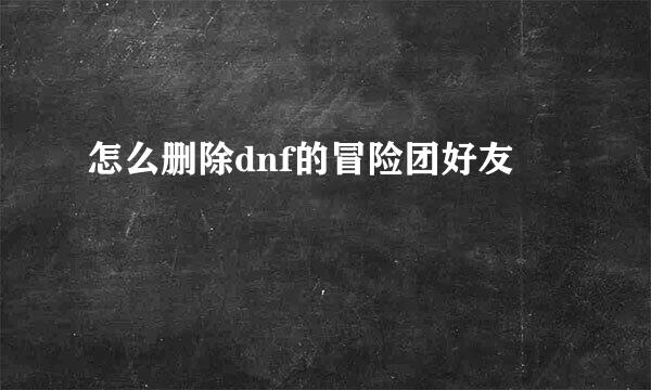 怎么删除dnf的冒险团好友