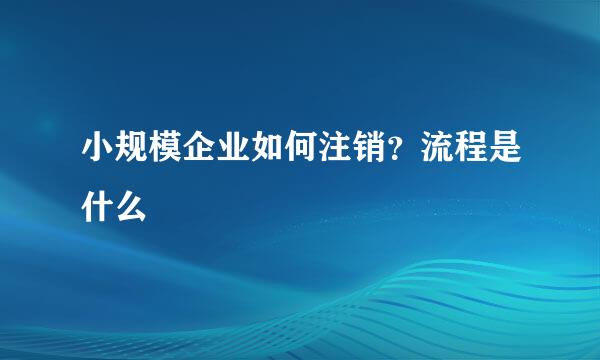 小规模企业如何注销？流程是什么