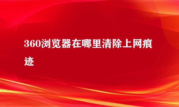 360浏览器在哪里清除上网痕迹