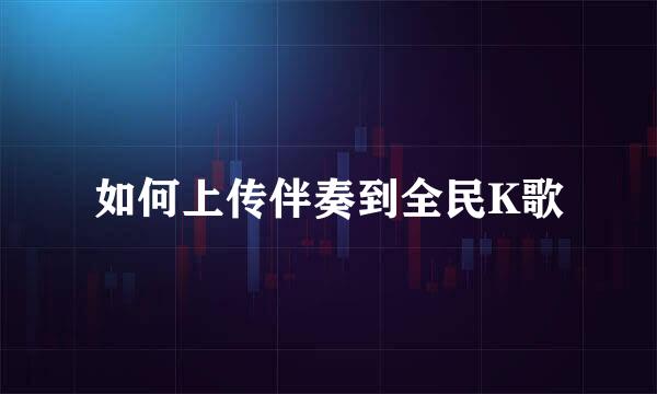 如何上传伴奏到全民K歌