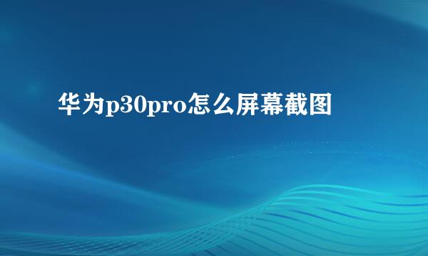 华为p30pro怎么屏幕截图