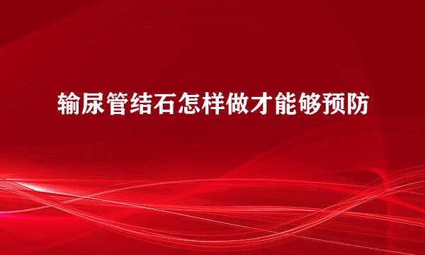输尿管结石怎样做才能够预防